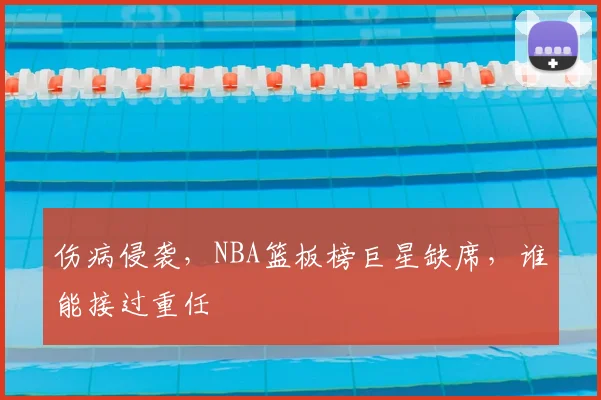 伤病侵袭,NBA篮板榜巨星缺席,谁能接过重任