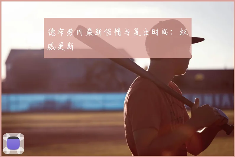 德布劳内最新伤情与复出时间：权威更新