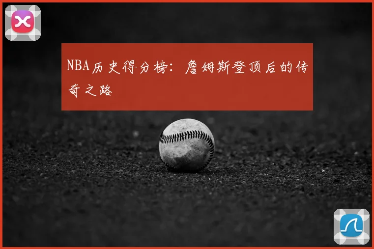 NBA历史得分榜：詹姆斯登顶后的传奇之路