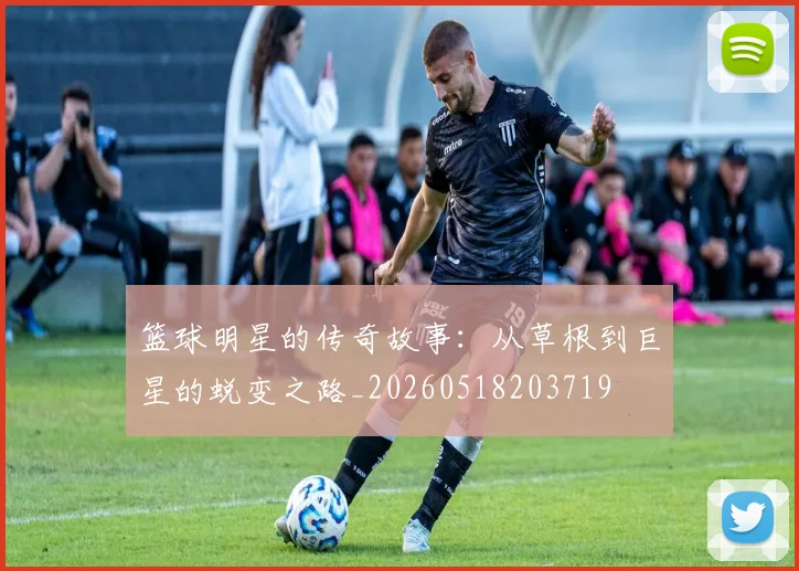 篮球明星的传奇故事：从草根到巨星的蜕变之路_20260518203719