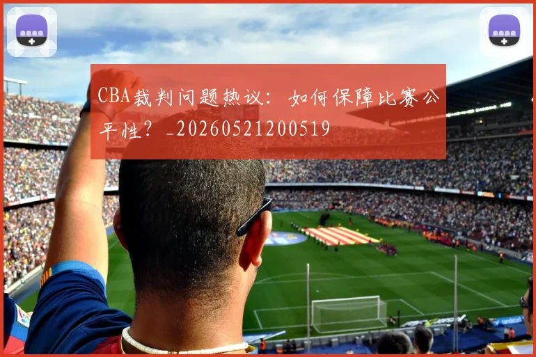 CBA裁判问题热议：如何保障比赛公平性？_20260521200519