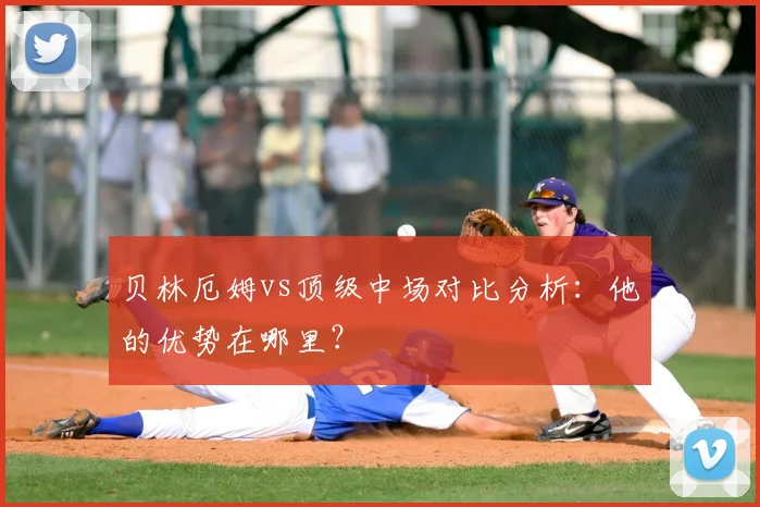 贝林厄姆vs顶级中场对比分析：他的优势在哪里？