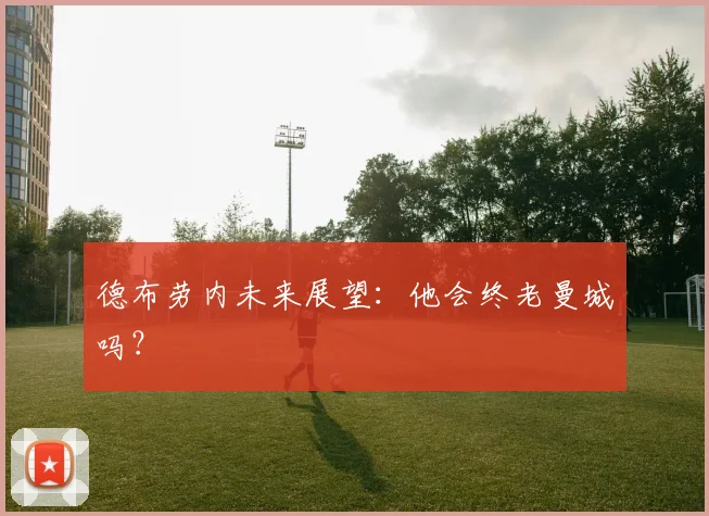 德布劳内未来展望：他会终老曼城吗？