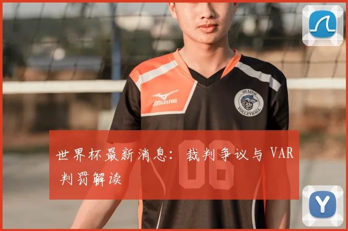 世界杯最新消息：裁判争议与 VAR 判罚解读