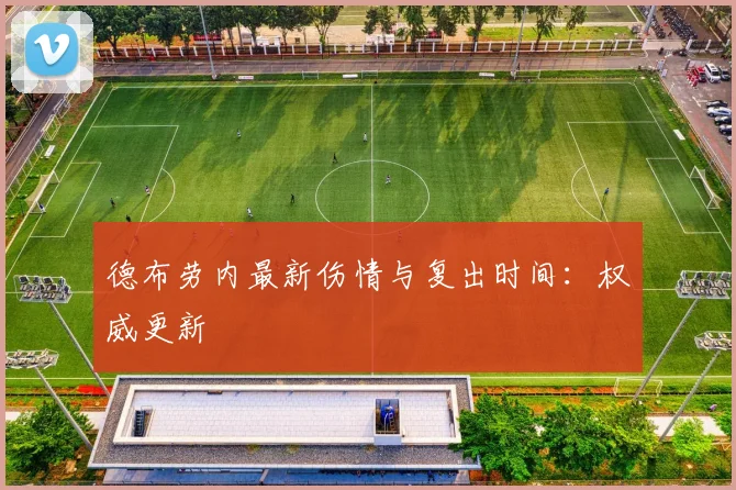 德布劳内最新伤情与复出时间：权威更新