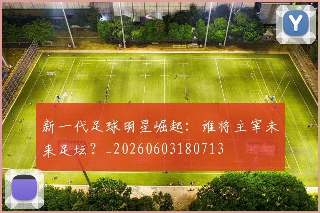 新一代足球明星崛起:谁将主宰未来足坛?_20260603180713