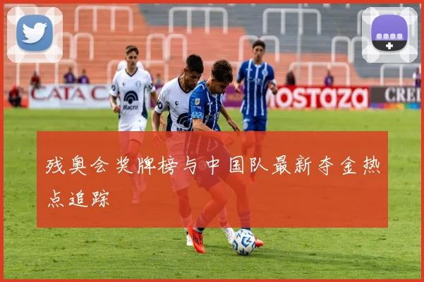 残奥会奖牌榜与中国队最新夺金热点追踪