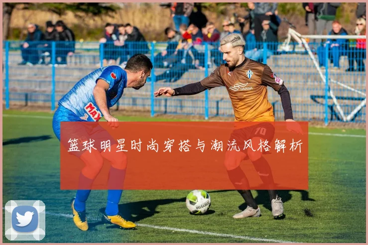 篮球明星时尚穿搭与潮流风格解析