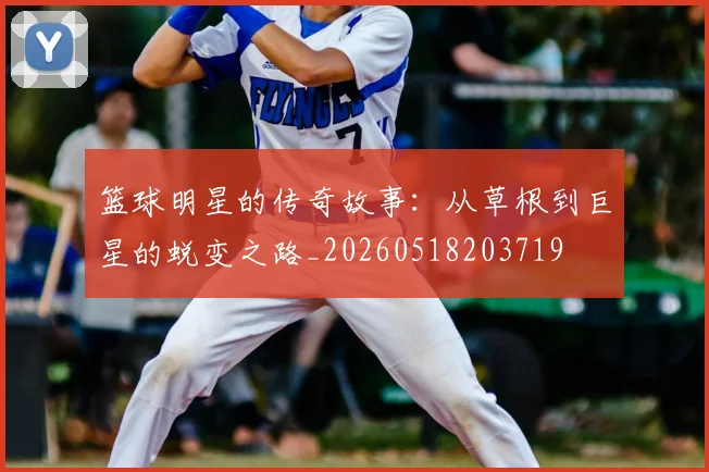 篮球明星的传奇故事：从草根到巨星的蜕变之路_20260518203719