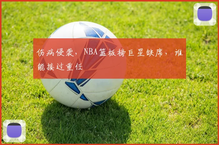 伤病侵袭，NBA篮板榜巨星缺席，谁能接过重任